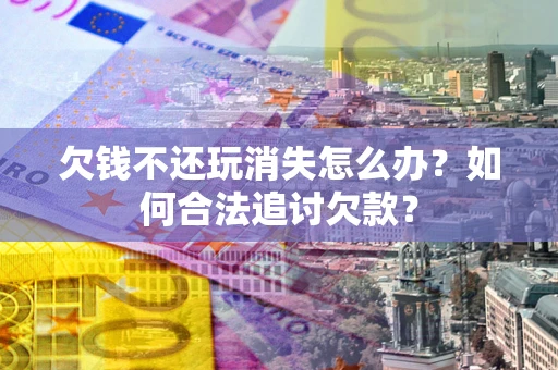武汉欠钱不还玩消失怎么办？如何合法追讨欠款？