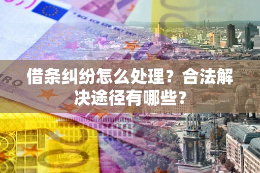 武汉借条纠纷怎么处理？合法解决途径有哪些？