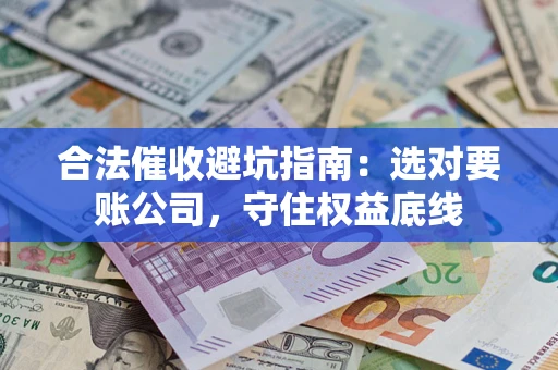 武汉合法催收避坑指南：选对要账公司，守住权益底线
