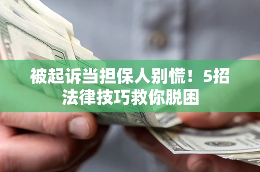 武汉被起诉当担保人别慌！5招法律技巧救你脱困