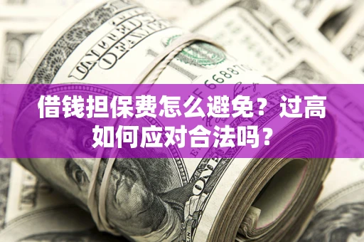 武汉借钱担保费怎么避免？过高如何应对合法吗？