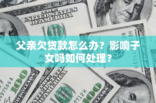 武汉父亲欠贷款怎么办？影响子女吗如何处理？
