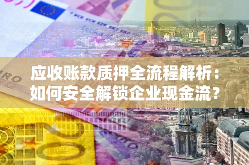 武汉应收账款质押全流程解析：如何安全解锁企业现金流？