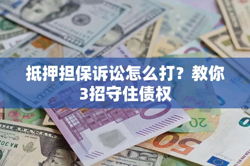 武汉抵押担保诉讼怎么打？教你3招守住债权