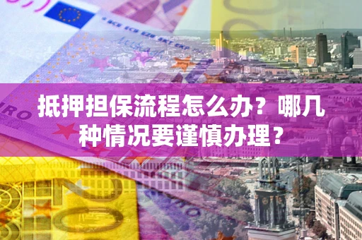 武汉抵押担保流程怎么办？哪几种情况要谨慎办理？