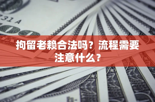 武汉拘留老赖合法吗？流程需要注意什么？