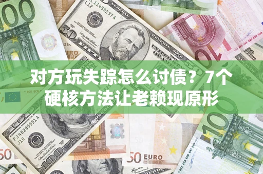 武汉对方玩失踪怎么讨债？7个硬核方法让老赖现原形