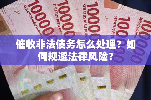 武汉催收非法债务怎么处理？如何规避法律风险？
