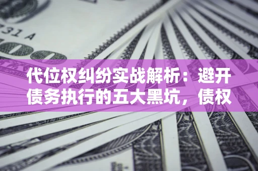 武汉代位权纠纷实战解析：避开债务执行的五大黑坑，债权人必看指南