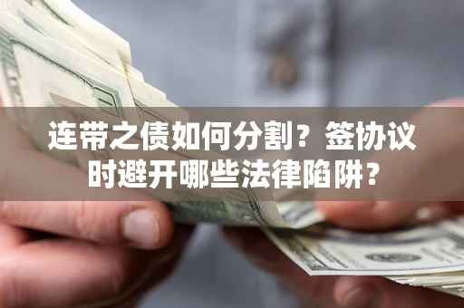 武汉连带之债如何分割？签协议时避开哪些法律陷阱？