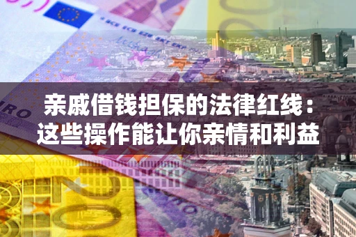 武汉亲戚借钱担保的法律红线：这些操作能让你亲情和利益两不误