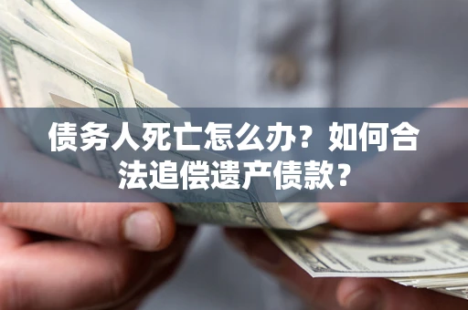 武汉债务人死亡怎么办？如何合法追偿遗产债款？