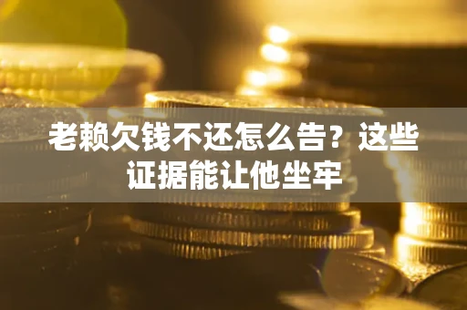 武汉老赖欠钱不还怎么告？这些证据能让他坐牢