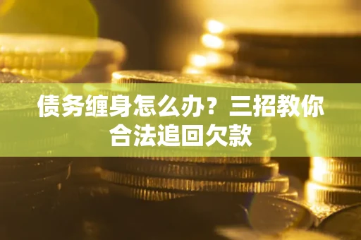 武汉债务缠身怎么办？三招教你合法追回欠款