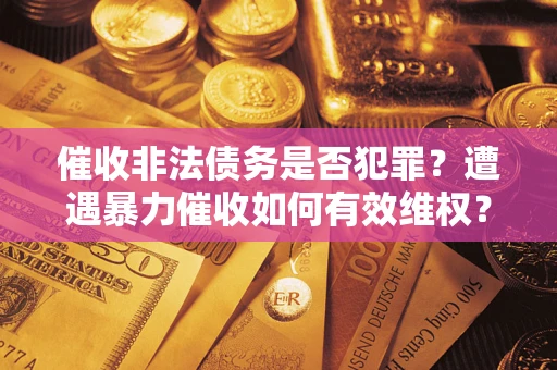 武汉催收非法债务是否犯罪?遭遇暴力催收如何有效维权? 武汉催收非法债务是否犯罪?遭遇暴力催收如何有效维权?