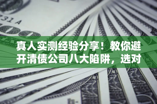 武汉真人实测经验分享！教你避开清债公司八大陷阱，选对机构少走十年弯路