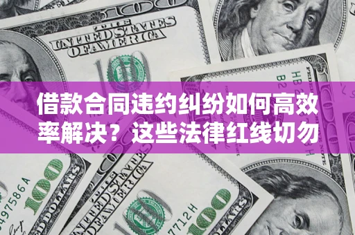 武汉借款合同违约纠纷如何高效率解决？这些法律红线切勿触碰