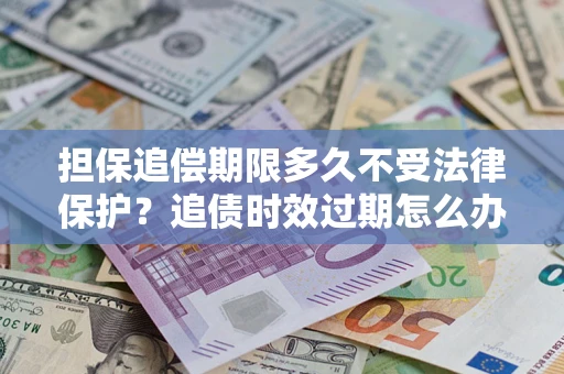 武汉担保追偿期限多久不受法律保护？追债时效过期怎么办？