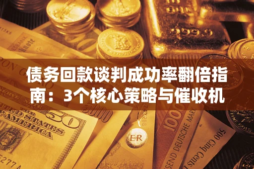 武汉债务回款谈判成功率翻倍指南：3个核心策略与催收机构避坑法则