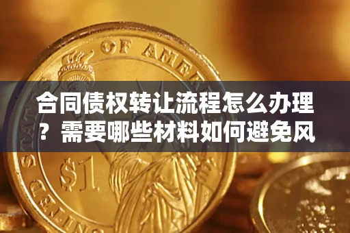 武汉合同债权转让流程怎么办理？需要哪些材料如何避免风险？