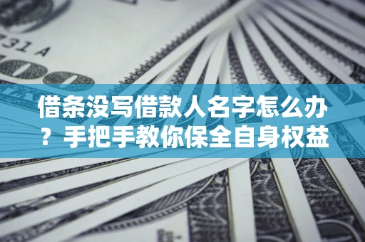 武汉借条没写借款人名字怎么办？手把手教你保全自身权益