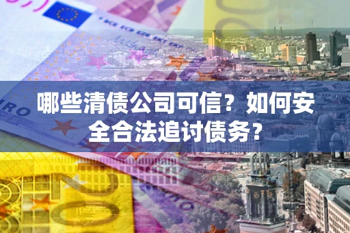 武汉哪些清债公司可信？如何安全合法追讨债务？