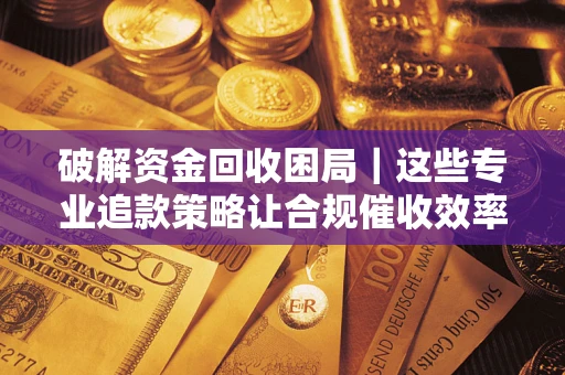 武汉破解资金回收困局｜这些专业追款策略让合规催收效率翻倍
