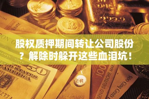 武汉股权质押期间转让公司股份？解除时躲开这些血泪坑！