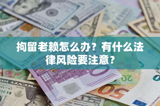 武汉拘留老赖怎么办？有什么法律风险要注意？