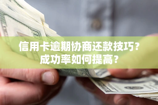 武汉信用卡逾期协商还款技巧？成功率如何提高？