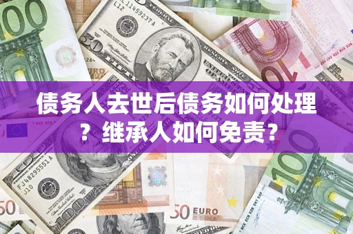 武汉债务人去世后债务如何处理？继承人如何免责？