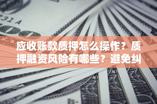 武汉应收账款质押怎么操作？质押融资风险有哪些？避免纠纷高效融资技巧