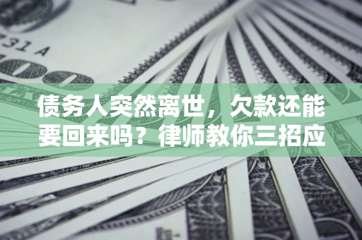 武汉债务人突然离世，欠款还能要回来吗？律师教你三招应对