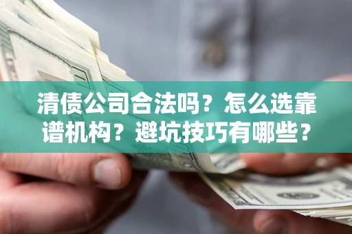 武汉清债公司合法吗？怎么选靠谱机构？避坑技巧有哪些？