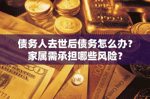 武汉债务人去世后债务怎么办？家属需承担哪些风险？
