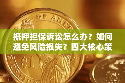 武汉抵押担保诉讼怎么办？如何避免风险损失？四大核心策略全解读