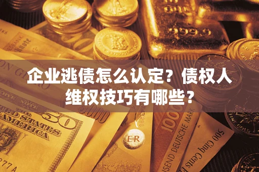 武汉企业逃债怎么认定？债权人维权技巧有哪些？