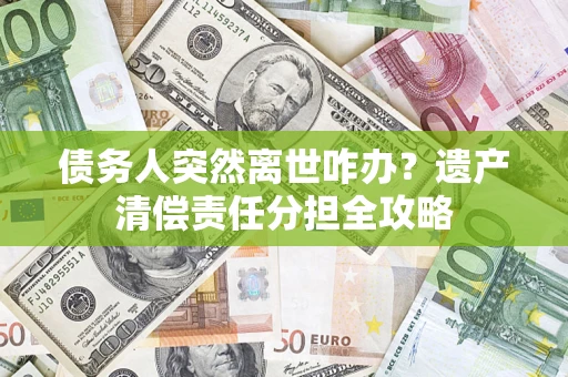 武汉债务人突然离世咋办？遗产清偿责任分担全攻略