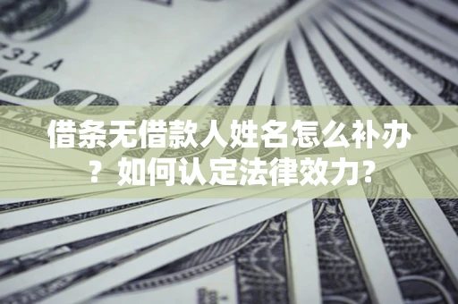武汉借条无借款人姓名怎么补办？如何认定法律效力？