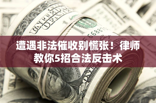 武汉遭遇非法催收别慌张！律师教你5招合法反击术
