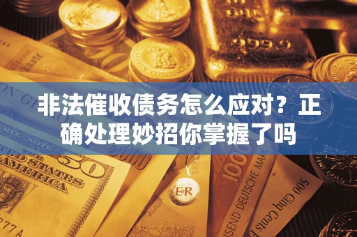 武汉非法催收债务怎么应对？正确处理妙招你掌握了吗