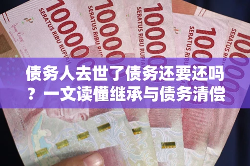 武汉债务人去世了债务还要还吗？一文读懂继承与债务清偿