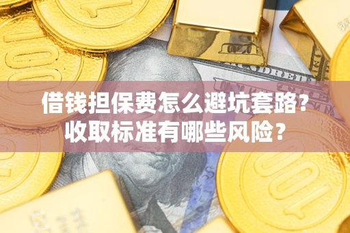武汉借钱担保费怎么避坑套路?收取标准有哪些风险? 武汉借钱担保费怎么避坑套路?收取标准有哪些风险?