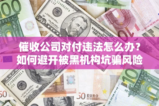 武汉催收公司对付违法怎么办？如何避开被黑机构坑骗风险