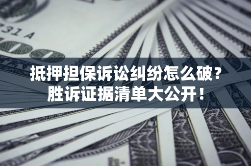 武汉抵押担保诉讼纠纷怎么破？胜诉证据清单大公开！