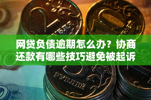 武汉网贷负债逾期怎么办？协商还款有哪些技巧避免被起诉？