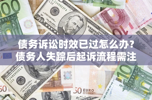 武汉债务诉讼时效已过怎么办？债务人失踪后起诉流程需注意什么？