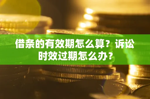 武汉借条的有效期怎么算？诉讼时效过期怎么办？