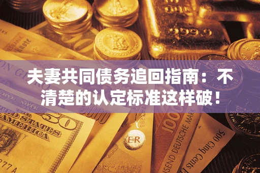 武汉夫妻共同债务追回指南：不清楚的认定标准这样破！
