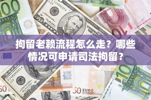 武汉拘留老赖流程怎么走?哪些情况可申请司法拘留? 武汉拘留老赖流程怎么走?哪些情况可申请司法拘留?